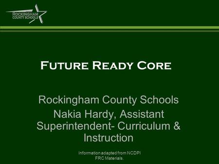 Information adapted from NCDPI FRC Materials. Future Ready Core Rockingham County Schools Nakia Hardy, Assistant Superintendent- Curriculum & Instruction.