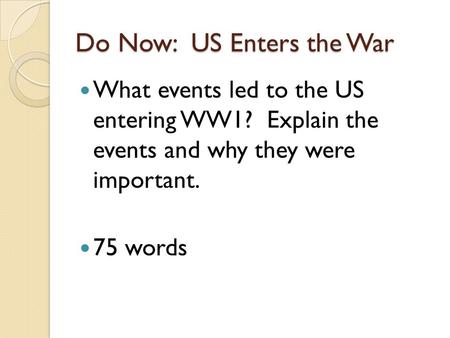 Do Now: US Enters the War What events led to the US entering WW1? Explain the events and why they were important. 75 words.