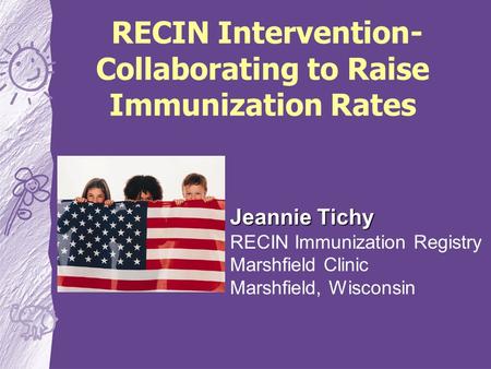 RECIN Intervention- Collaborating to Raise Immunization Rates Jeannie Tichy RECIN Immunization Registry Marshfield Clinic Marshfield, Wisconsin.