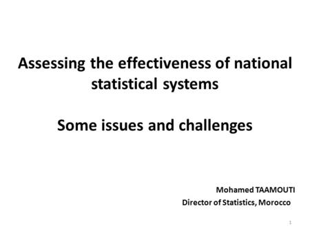 Assessing the effectiveness of national statistical systems Some issues and challenges Mohamed TAAMOUTI Director of Statistics, Morocco 1.