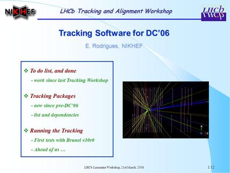 LHCb Lausanne Workshop, 21st March. 2006 1/12 Tracking Software for DC’06 E. Rodrigues, NIKHEF LHCb Tracking and Alignment Workshop  To do list, and done.