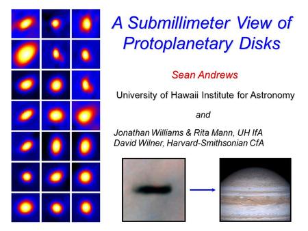 A Submillimeter View of Protoplanetary Disks Sean Andrews University of Hawaii Institute for Astronomy Jonathan Williams & Rita Mann, UH IfA David Wilner,