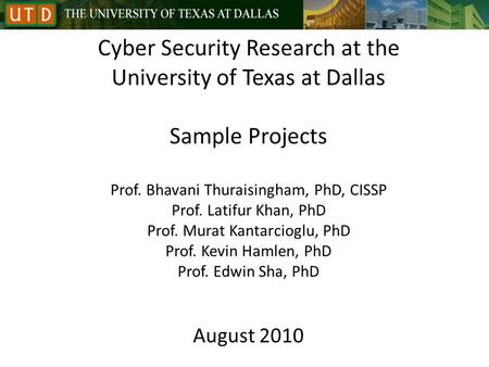 Cyber Security Research at the University of Texas at Dallas Sample Projects Prof. Bhavani Thuraisingham, PhD, CISSP Prof. Latifur Khan, PhD Prof. Murat.