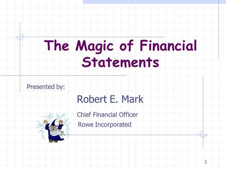 1 The Magic of Financial Statements Presented by: Robert E. Mark Chief Financial Officer Rowe Incorporated.