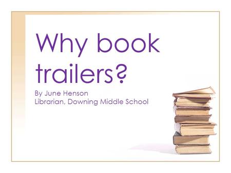 Why book trailers? By June Henson Librarian, Downing Middle School.