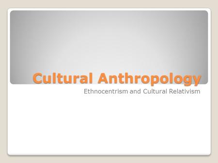 Cultural Anthropology Ethnocentrism and Cultural Relativism.
