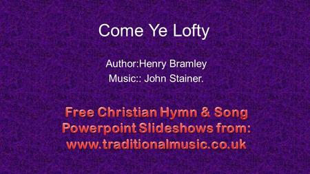 Come Ye Lofty Author:Henry Bramley Music:: John Stainer.