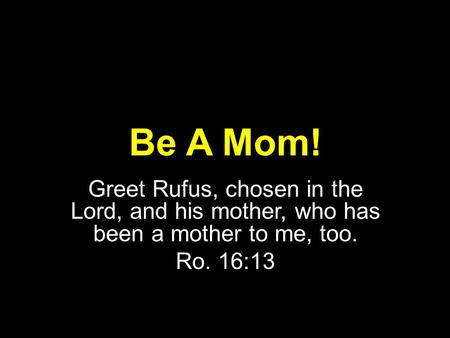 Be A Mom! Greet Rufus, chosen in the Lord, and his mother, who has been a mother to me, too. Ro. 16:13.