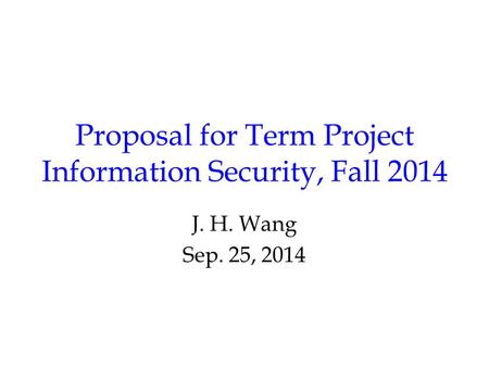 Proposal for Term Project Information Security, Fall 2014 J. H. Wang Sep. 25, 2014.
