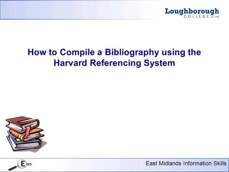 Presentation Title Here 18 pt Arial East Midlands Information Skills How to Compile a Bibliography using the Harvard Referencing System.