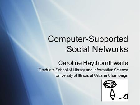 Computer-Supported Social Networks Caroline Haythornthwaite Graduate School of Library and Information Science University of Illinois at Urbana Champaign.
