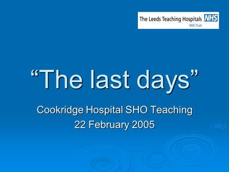 “The last days” Cookridge Hospital SHO Teaching 22 February 2005.