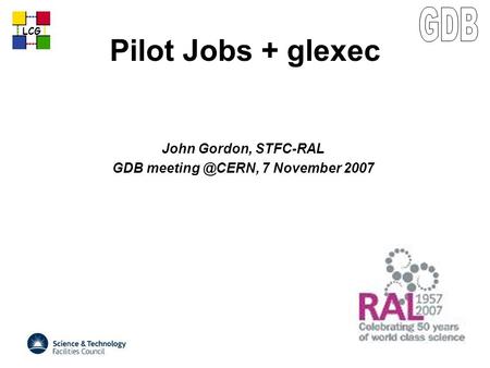 LCG Pilot Jobs + glexec John Gordon, STFC-RAL GDB 7 November 2007.