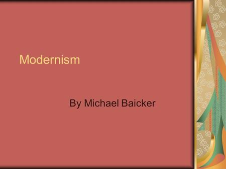 Modernism By Michael Baicker. The Developing Movement Modernism is said to have originated during the beginning of the 20 th Century, and lasted through.