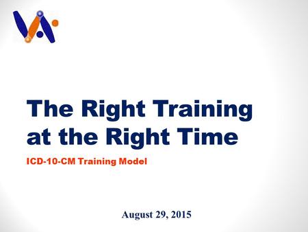 The Right Training at the Right Time ICD-10-CM Training Model August 29, 2015.