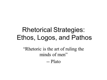 Rhetorical Strategies: Ethos, Logos, and Pathos “Rhetoric is the art of ruling the minds of men” -- Plato.