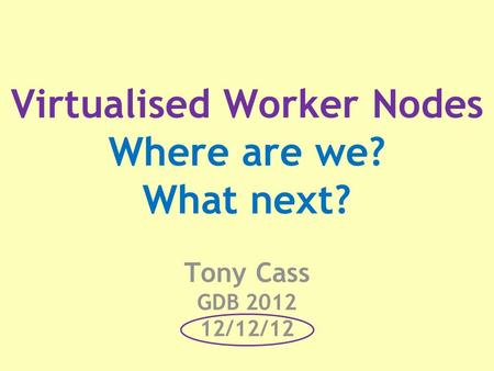 Virtualised Worker Nodes Where are we? What next? Tony Cass GDB 2012 12/12/12.