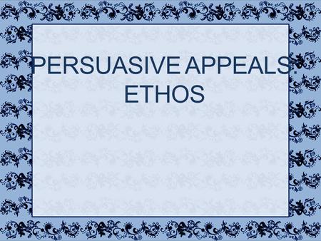 PERSUASIVE APPEALS: ETHOS Ethos One of the three modes of persuasion (logos, ethos, pathos) Refers to the speaker’s character Trustworthiness Credibility.