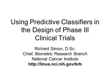 Using Predictive Classifiers in the Design of Phase III Clinical Trials Richard Simon, D.Sc. Chief, Biometric Research Branch National Cancer Institute.