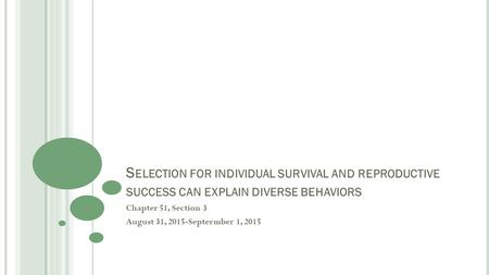 S ELECTION FOR INDIVIDUAL SURVIVAL AND REPRODUCTIVE SUCCESS CAN EXPLAIN DIVERSE BEHAVIORS Chapter 51, Section 3 August 31, 2015-Septermber 1, 2015.