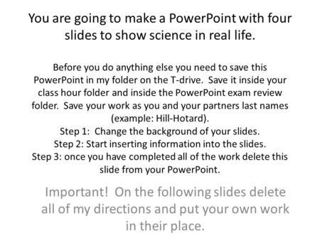 You are going to make a PowerPoint with four slides to show science in real life. Before you do anything else you need to save this PowerPoint in my folder.