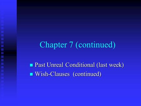 Chapter 7 (continued) Past Unreal Conditional (last week) Past Unreal Conditional (last week) Wish-Clauses (continued) Wish-Clauses (continued)
