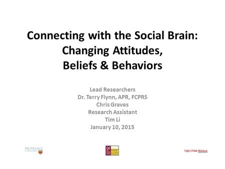 Connecting with the Social Brain: Changing Attitudes, Beliefs & Behaviors Lead Researchers Dr. Terry Flynn, APR, FCPRS Chris Graves Research Assistant.