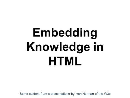 Embedding Knowledge in HTML Some content from a presentations by Ivan Herman of the W3c.