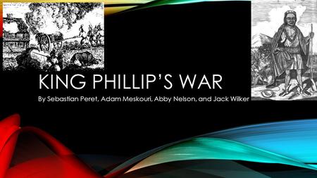 KING PHILLIP’S WAR By Sebastian Peret, Adam Meskouri, Abby Nelson, and Jack Wilker.