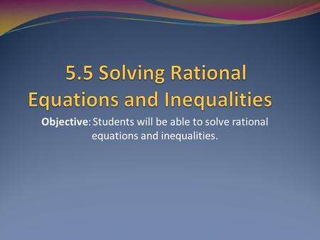 Objective: Students will be able to solve rational equations and inequalities.