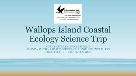 Wallops Island Coastal Ecology Science Trip CURWENSVILLE SCHOOL DISTRICT AMANDA SMITH – PSU STEM OUTREACH & ENGAGEMENT LIAISON SHELLI BERRY – SCIENCE TEACHER.