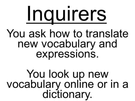 Inquirers You ask how to translate new vocabulary and expressions. You look up new vocabulary online or in a dictionary.