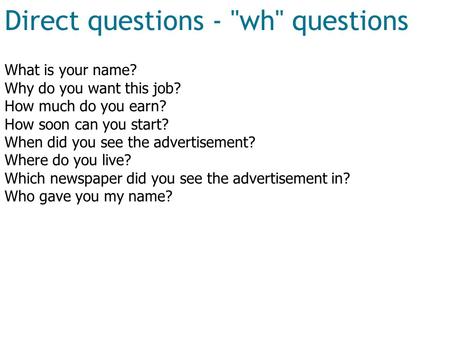 Direct questions - wh questions What is your name? Why do you want this job? How much do you earn? How soon can you start? When did you see the advertisement?