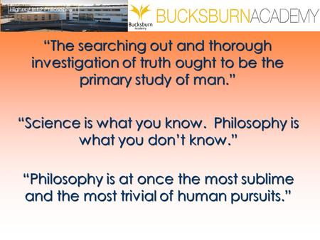 Higher / Int.2 Philosophy 1 “The searching out and thorough investigation of truth ought to be the primary study of man.” “Science is what you know. Philosophy.