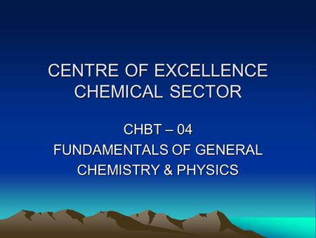 CENTRE OF EXCELLENCE CHEMICAL SECTOR CHBT – 04 FUNDAMENTALS OF GENERAL CHEMISTRY & PHYSICS.