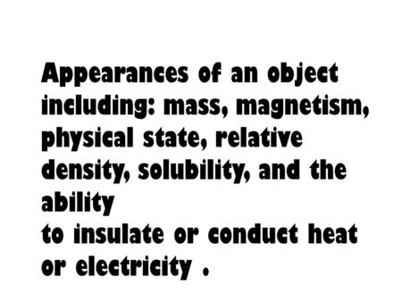 Appearances of an object including: mass, magnetism, physical state, relative density, solubility, and the ability to insulate or conduct heat or electricity.