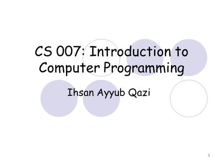 1 CS 007: Introduction to Computer Programming Ihsan Ayyub Qazi.