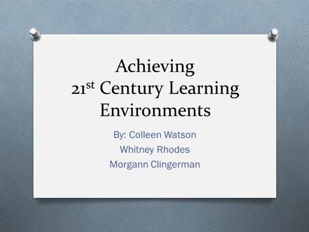 Achieving 21 st Century Learning Environments By: Colleen Watson Whitney Rhodes Morgann Clingerman.
