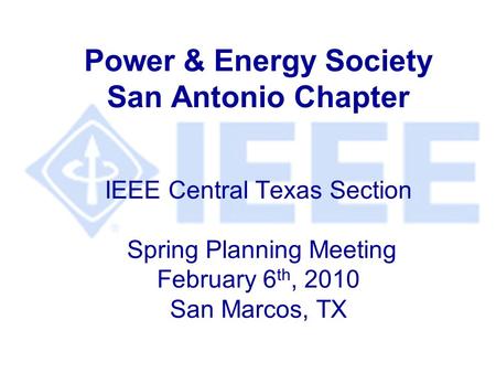 Power & Energy Society San Antonio Chapter IEEE Central Texas Section Spring Planning Meeting February 6 th, 2010 San Marcos, TX.