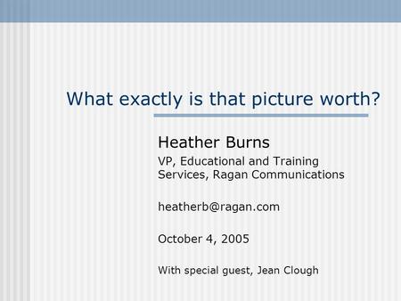 What exactly is that picture worth? Heather Burns VP, Educational and Training Services, Ragan Communications October 4, 2005 With special.