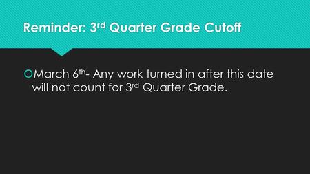 Reminder: 3 rd Quarter Grade Cutoff  March 6 th - Any work turned in after this date will not count for 3 rd Quarter Grade.