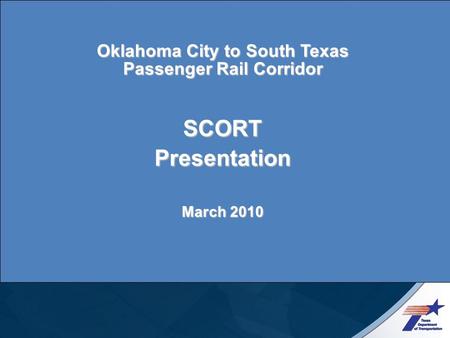 Oklahoma City to South Texas Passenger Rail Corridor SCORT Presentation March 2010.