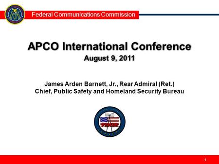 Federal Communications Commission 11 APCO International Conference August 9, 2011 APCO International Conference August 9, 2011 James Arden Barnett, Jr.,