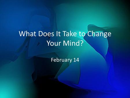 What Does It Take to Change Your Mind? February 14.