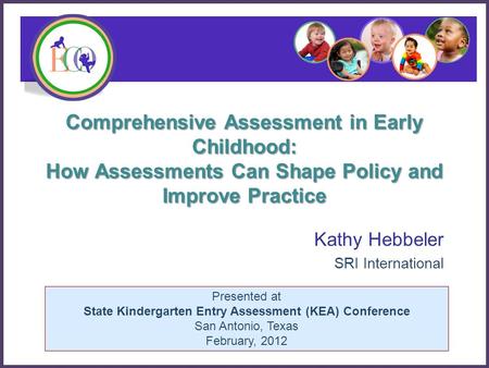 Presented at State Kindergarten Entry Assessment (KEA) Conference San Antonio, Texas February, 2012 Comprehensive Assessment in Early Childhood: How Assessments.