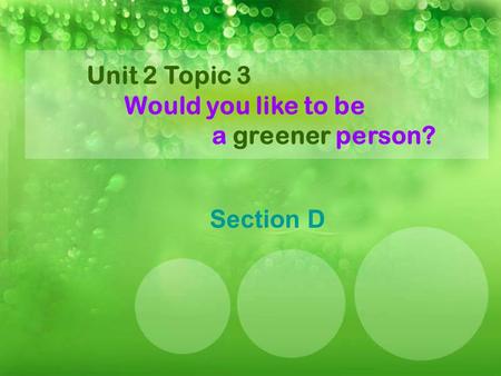 Unit 2 Topic 3 Would you like to be a greener person? Section D.