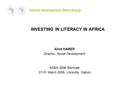 Alice HAMER Director, Social Development ADEA 2006 Biennale 27-31 March 2006, Libreville, Gabon African Development Bank Group INVESTING IN LITERACY IN.