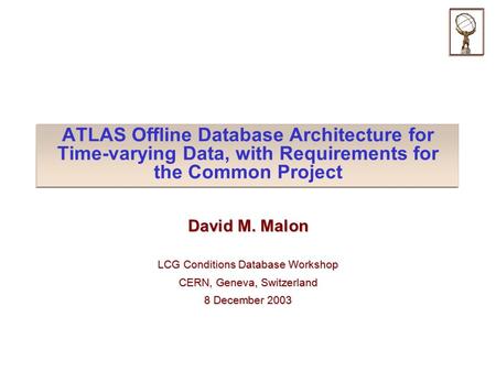 ATLAS Offline Database Architecture for Time-varying Data, with Requirements for the Common Project David M. Malon LCG Conditions Database Workshop CERN,
