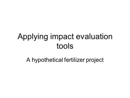 Applying impact evaluation tools A hypothetical fertilizer project.
