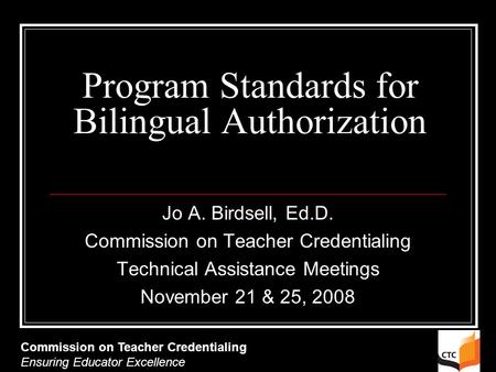 Program Standards for Bilingual Authorization Jo A. Birdsell, Ed.D. Commission on Teacher Credentialing Technical Assistance Meetings November 21 & 25,